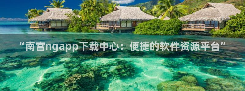 蓝狮娱乐麻将胡了：“南宫ngapp下载中心：便捷的软件资源平台”