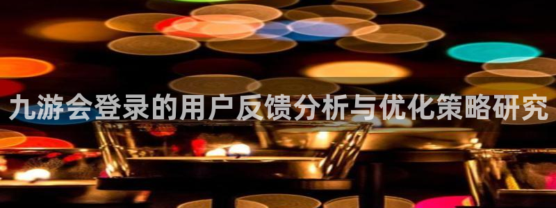蓝狮娱乐app网页入口：九游会登录的用户反馈分析与优化策略研究