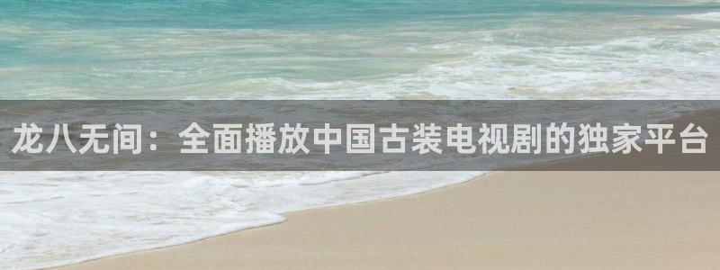 蓝狮平台注册：龙八无间：全面播放中国古装电视剧的独家平台