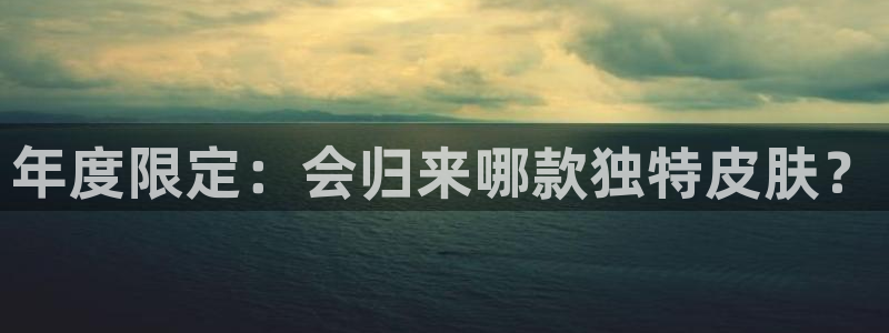 蓝狮娱乐注册网站app：年度限定：会归来哪款独特皮肤？