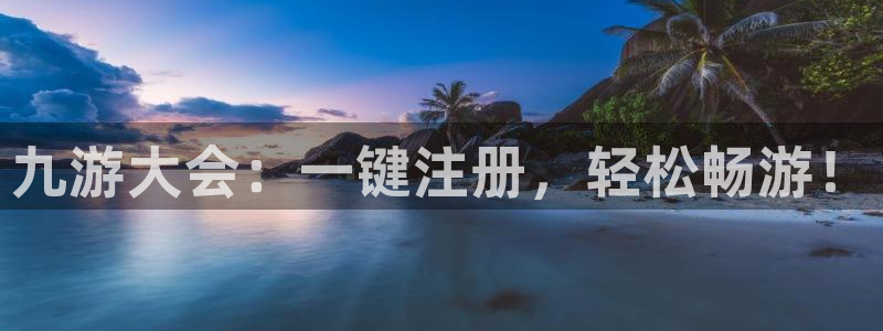 蓝狮娱乐网站：九游大会：一键注册，轻松畅游！