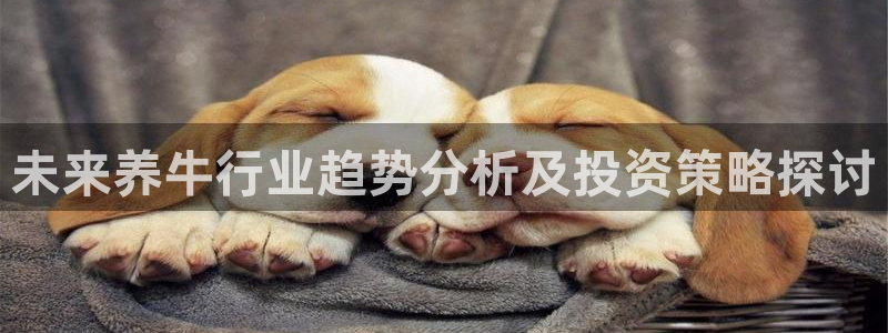 蓝狮娱乐路线1：未来养牛行业趋势分析及投资策略探讨