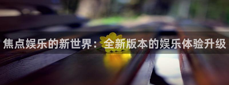 蓝狮娱乐.com：焦点娱乐的新世界：全新版本的娱乐体验升级