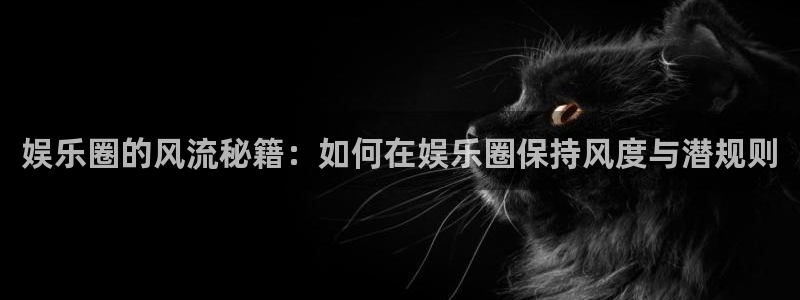 蓝狮娱乐放水时间：娱乐圈的风流秘籍：如何在娱乐圈保持风度与潜规则