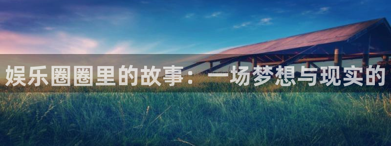 蓝狮娱乐哪个游戏好爆：娱乐圈圈里的故事：一场梦想与现实的