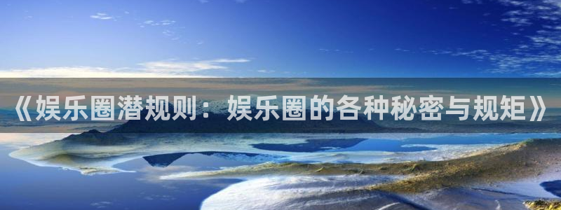 蓝狮娱乐游戏官网版：《娱乐圈潜规则：娱乐圈的各种秘密与规矩》