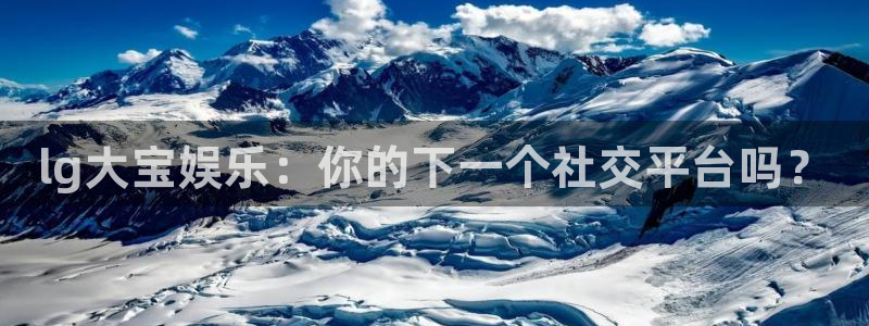 壹号大舞台怎么注册：lg大宝娱乐：你的下一个社交平台吗？