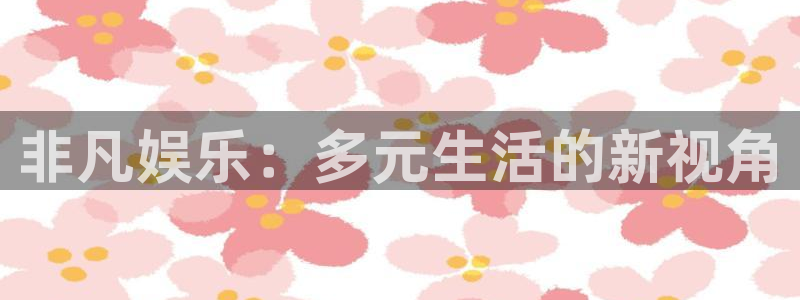 蓝狮娱乐平台官网版下载：非凡娱乐：多元生活的新视角