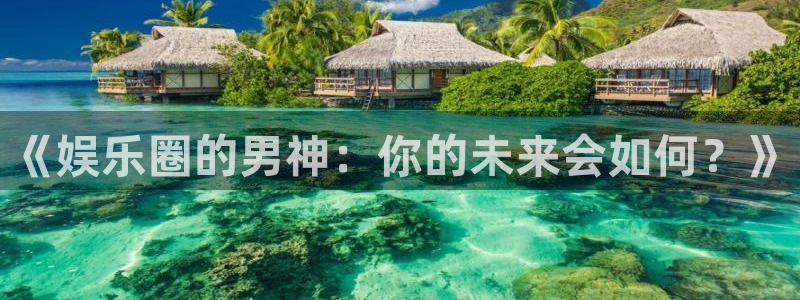 蓝狮娱乐ccm赏金女王：《娱乐圈的男神：你的未来会如何？》