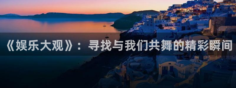 壹号大舞台娱乐传媒：《娱乐大观》：寻找与我们共舞的精彩瞬间