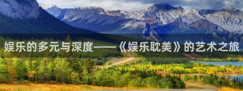 蓝狮娱乐注册登录入口：娱乐的多元与深度——《娱乐耽美》的艺术之旅