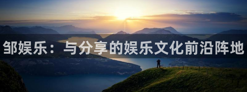 蓝狮娱乐可靠吗：邹娱乐：与分享的娱乐文化前沿阵地