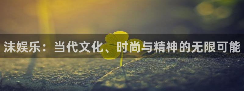 壹号app下载官网娱乐：沫娱乐：当代文化、时尚与精神的无限可能