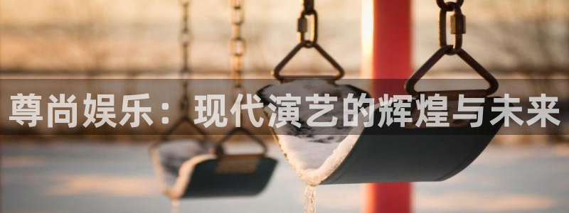 蓝狮娱乐app下载：尊尚娱乐：现代演艺的辉煌与未来