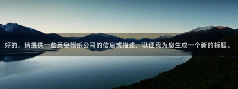 蓝狮娱乐分红代理计划：好的，请提供一些英皇娱乐公司的信息或描述，以便我为您生成一个新的标题。