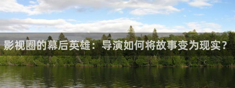 南宫蓝狮娱乐：影视圈的幕后英雄：导演如何将故事变为现实？