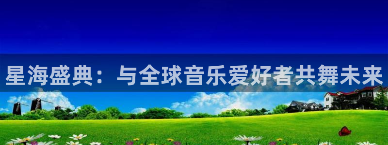 蓝狮娱乐可靠吗：星海盛典：与全球音乐爱好者共舞未来