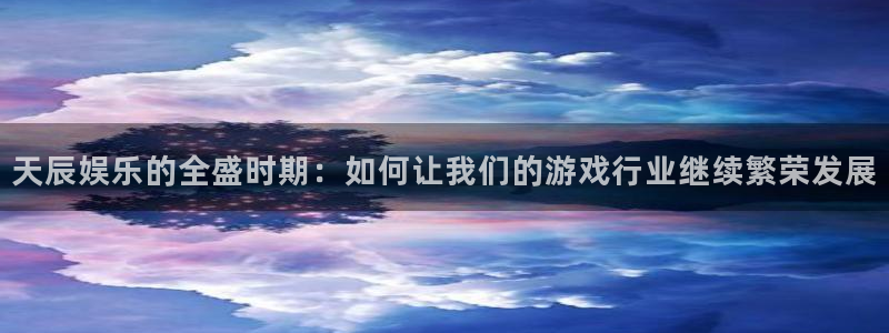 蓝狮平台登录入口：天辰娱乐的全盛时期：如何让我们的游戏行业继续繁荣发展