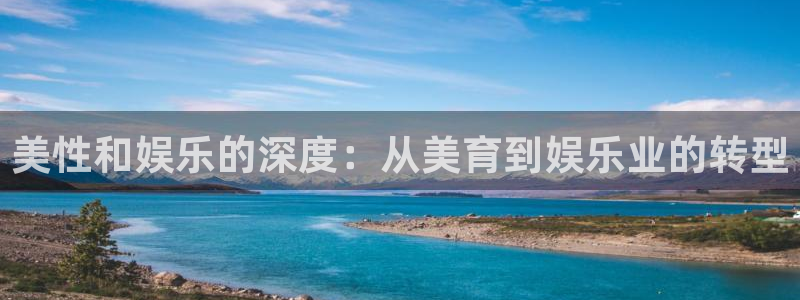 蓝狮娱乐下载入口：美性和娱乐的深度：从美育到娱乐业的转型