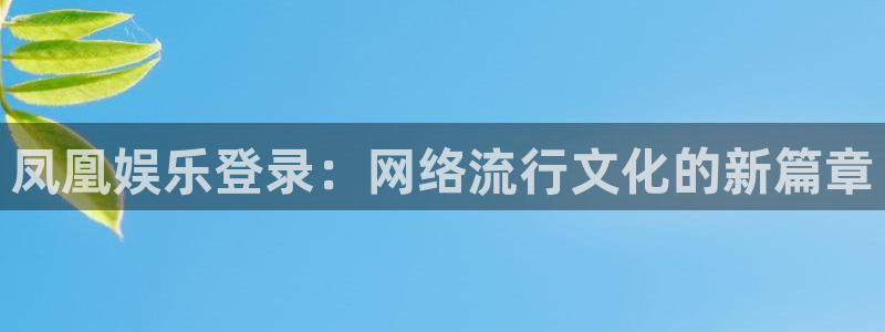 蓝狮娱乐app新版上线体验.游戏更新入口.中国：凤凰娱乐登录：网络流行文化的新篇章