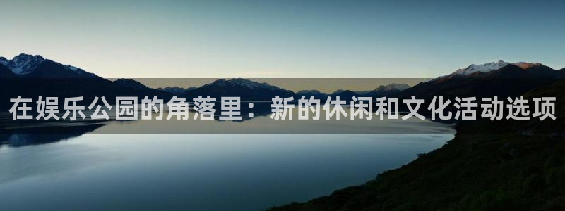 蓝狮在线平台登录：在娱乐公园的角落里：新的休闲和文化活动选项
