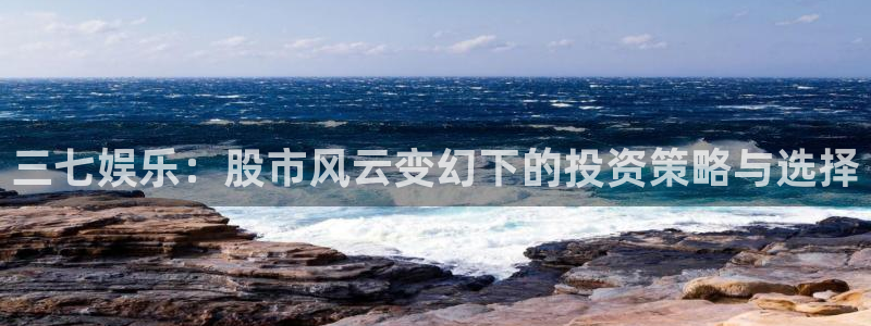 蓝狮娱乐网站平台登录：三七娱乐：股市风云变幻下的投资策略与选择