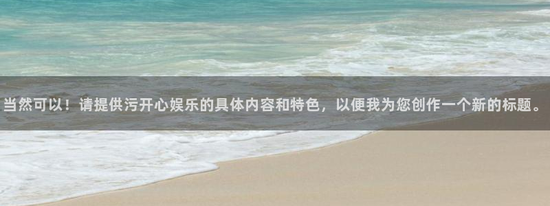 蓝狮娱乐官网下载：当然可以！请提供污开心娱乐的具体内容和特色，以便我为您创作一个新的标题。