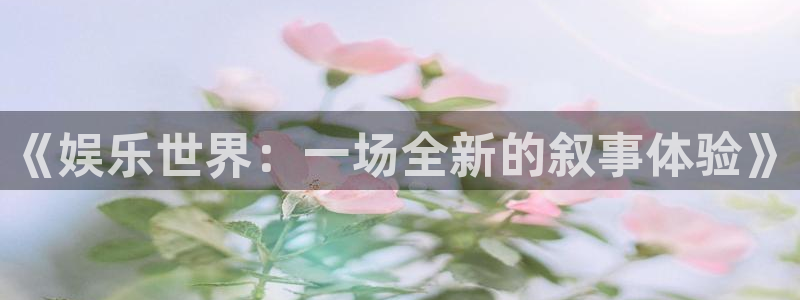 蓝狮娱乐苹果手机下载链接：《娱乐世界：一场全新的叙事体验》